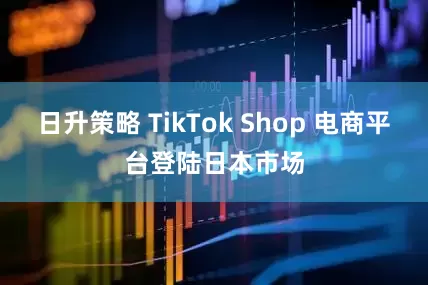 日升策略 TikTok Shop 电商平台登陆日本市场