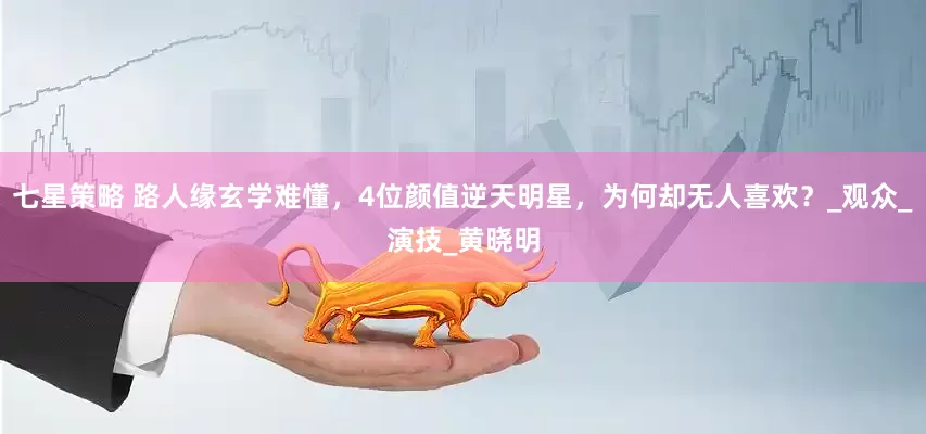 七星策略 路人缘玄学难懂，4位颜值逆天明星，为何却无人喜欢？_观众_演技_黄晓明