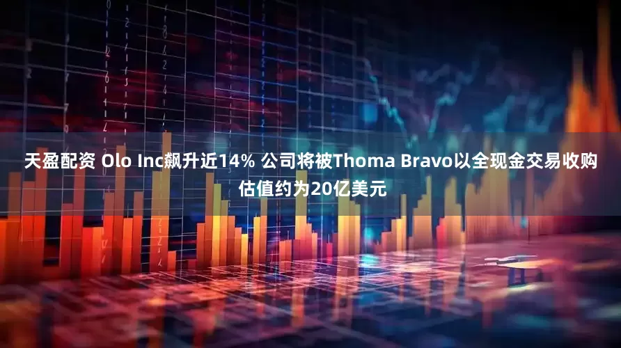 天盈配资 Olo Inc飙升近14% 公司将被Thoma Bravo以全现金交易收购 估值约为20亿美元