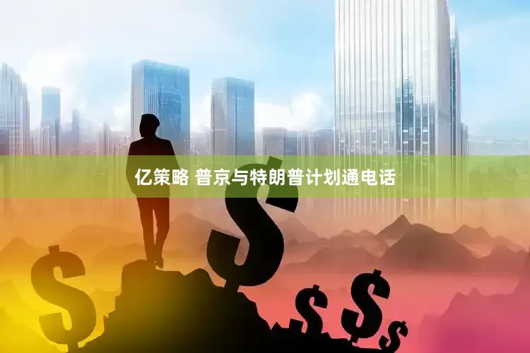 亿策略 普京与特朗普计划通电话