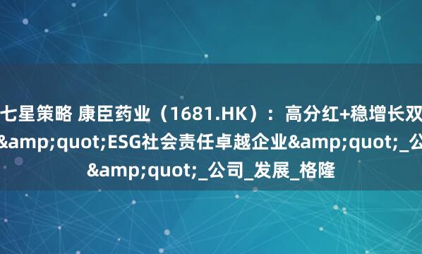 七星策略 康臣药业（1681.HK）：高分红+稳增长双轮驱动，荣获&quot;ESG社会责任卓越企业&quot;_公司_发展_格隆