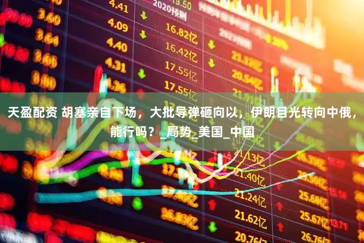 天盈配资 胡塞亲自下场，大批导弹砸向以，伊朗目光转向中俄，能行吗？_局势_美国_中国