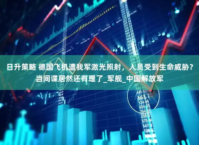 日升策略 德国飞机遭我军激光照射，人员受到生命威胁？当间谍居然还有理了_军舰_中国解放军
