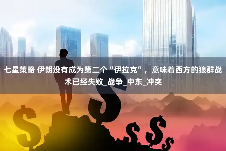 七星策略 伊朗没有成为第二个“伊拉克”，意味着西方的狼群战术已经失败_战争_中东_冲突