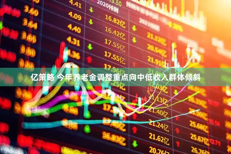 亿策略 今年养老金调整重点向中低收入群体倾斜