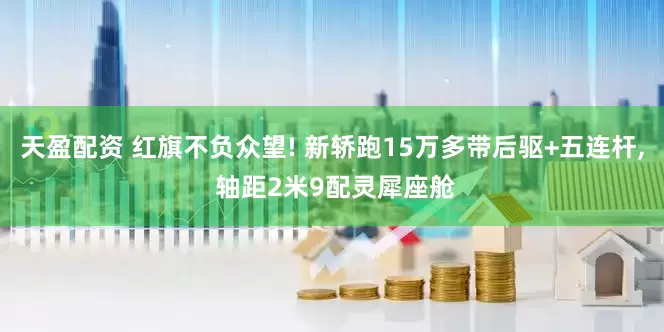 天盈配资 红旗不负众望! 新轿跑15万多带后驱+五连杆, 轴距2米9配灵犀座舱