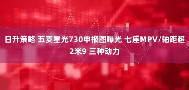 日升策略 五菱星光730申报图曝光 七座MPV/轴距超2米9 三种动力