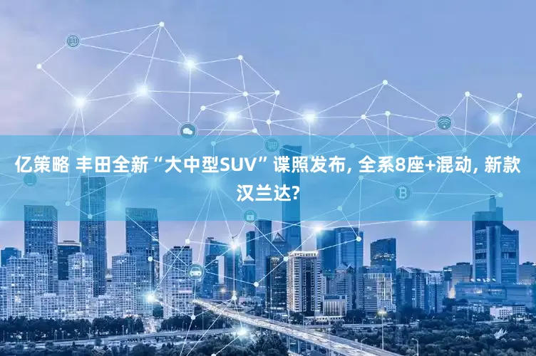 亿策略 丰田全新“大中型SUV”谍照发布, 全系8座+混动, 新款汉兰达?