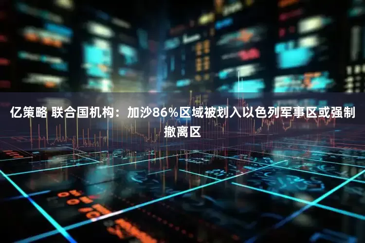 亿策略 联合国机构：加沙86%区域被划入以色列军事区或强制撤离区