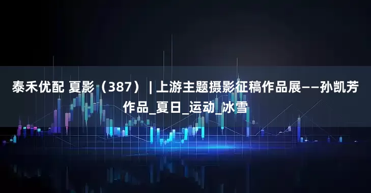 泰禾优配 夏影（387） | 上游主题摄影征稿作品展——孙凯芳作品_夏日_运动_冰雪