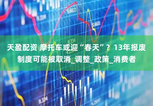 天盈配资 摩托车或迎“春天”？13年报废制度可能被取消_调整_政策_消费者