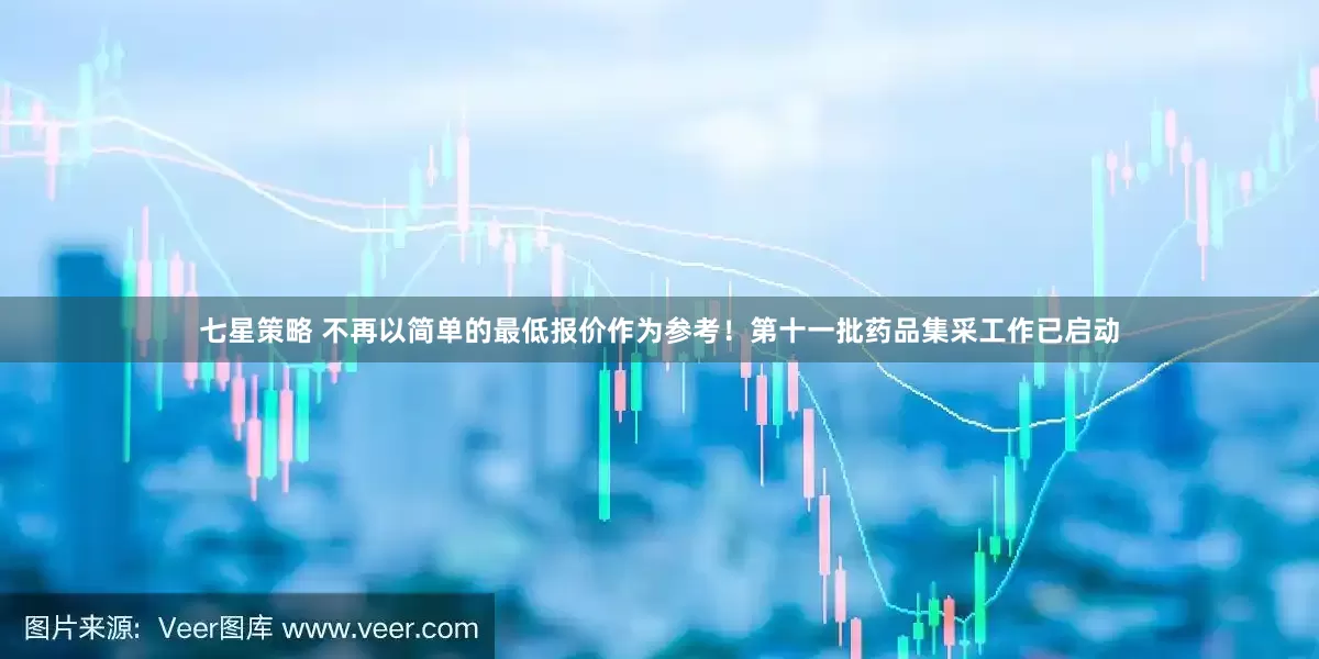 七星策略 不再以简单的最低报价作为参考！第十一批药品集采工作已启动