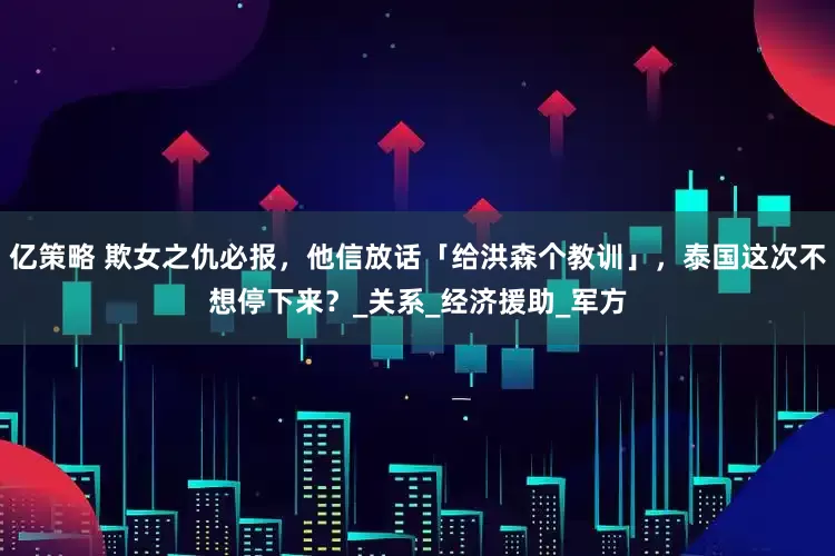 亿策略 欺女之仇必报，他信放话「给洪森个教训」，泰国这次不想停下来？_关系_经济援助_军方
