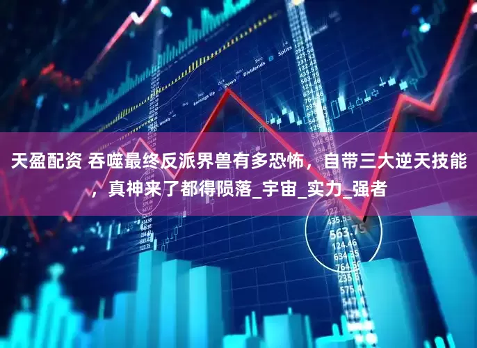 天盈配资 吞噬最终反派界兽有多恐怖，自带三大逆天技能，真神来了都得陨落_宇宙_实力_强者