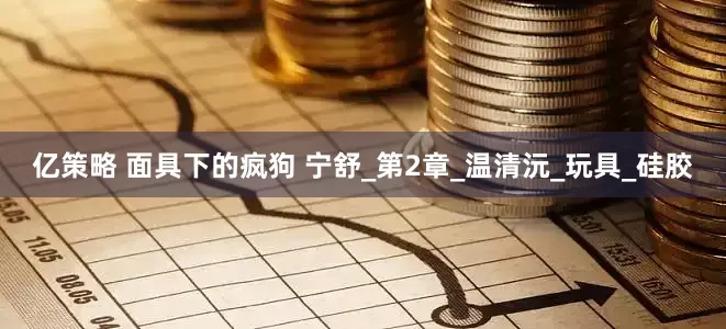 亿策略 面具下的疯狗 宁舒_第2章_温清沅_玩具_硅胶