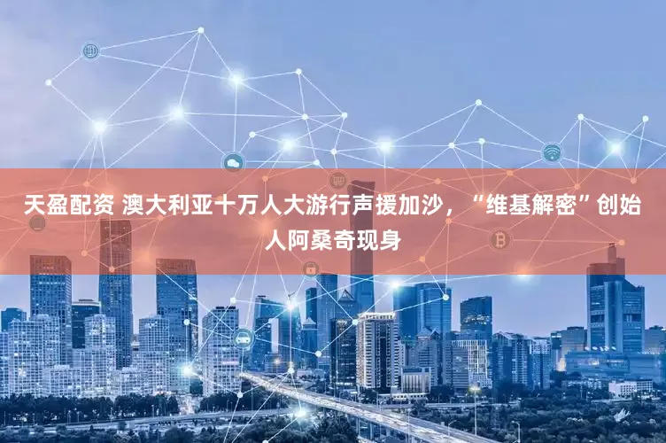 天盈配资 澳大利亚十万人大游行声援加沙，“维基解密”创始人阿桑奇现身