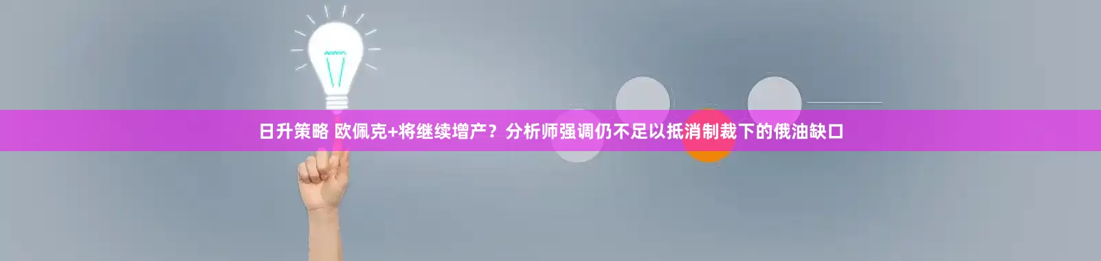 日升策略 欧佩克+将继续增产？分析师强调仍不足以抵消制裁下的俄油缺口