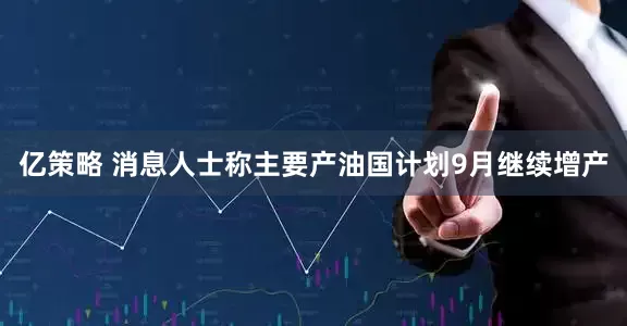 亿策略 消息人士称主要产油国计划9月继续增产