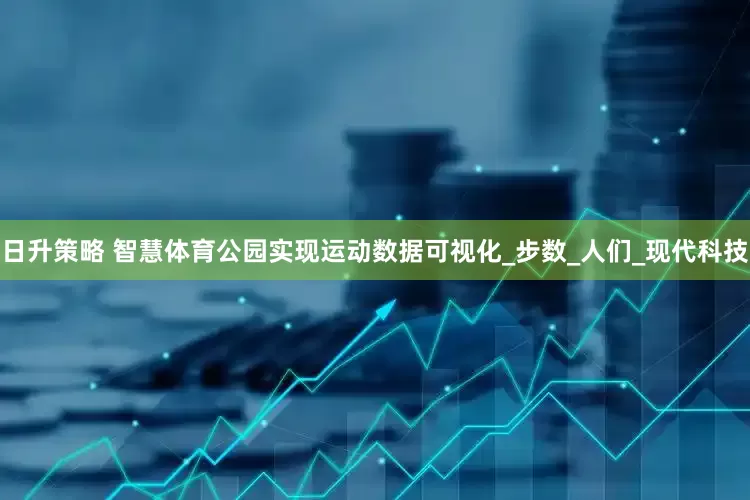 日升策略 智慧体育公园实现运动数据可视化_步数_人们_现代科技