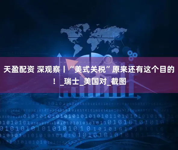 天盈配资 深观察丨“美式关税”原来还有这个目的！_瑞士_美国对_截图