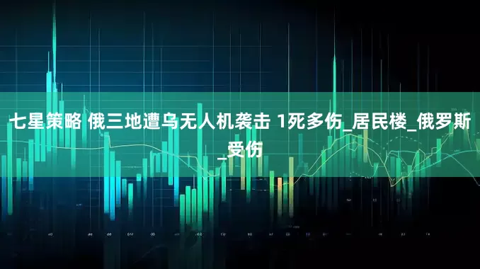 七星策略 俄三地遭乌无人机袭击 1死多伤_居民楼_俄罗斯_受伤