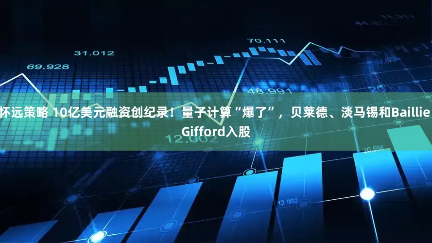 怀远策略 10亿美元融资创纪录！量子计算“爆了”，贝莱德、淡马锡和Baillie Gifford入股