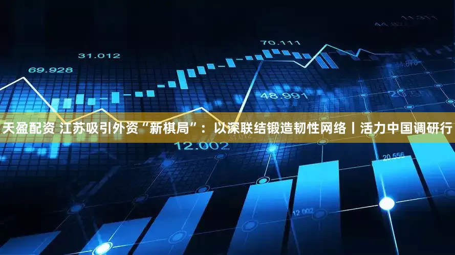 天盈配资 江苏吸引外资“新棋局”：以深联结锻造韧性网络丨活力中国调研行