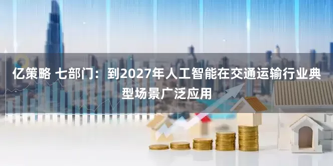 亿策略 七部门：到2027年人工智能在交通运输行业典型场景广泛应用
