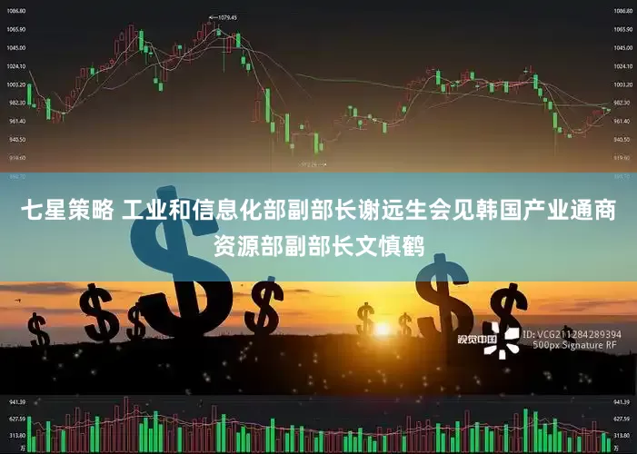 七星策略 工业和信息化部副部长谢远生会见韩国产业通商资源部副部长文慎鹤