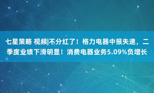 七星策略 视频|不分红了！格力电器中报失速，二季度业绩下滑明显！消费电器业务5.09%负增长