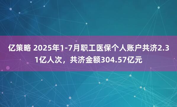 亿策略 2025年1-7月职工医保个人账户共济2.31亿人次，共济金额304.57亿元