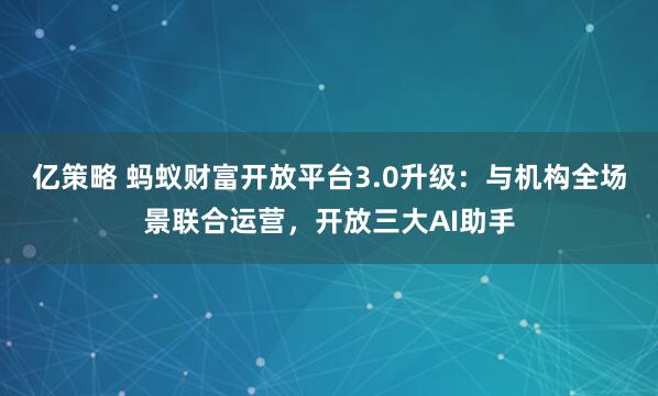 亿策略 蚂蚁财富开放平台3.0升级：与机构全场景联合运营，开放三大AI助手