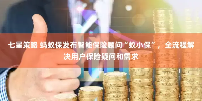 七星策略 蚂蚁保发布智能保险顾问“蚁小保”，全流程解决用户保险疑问和需求