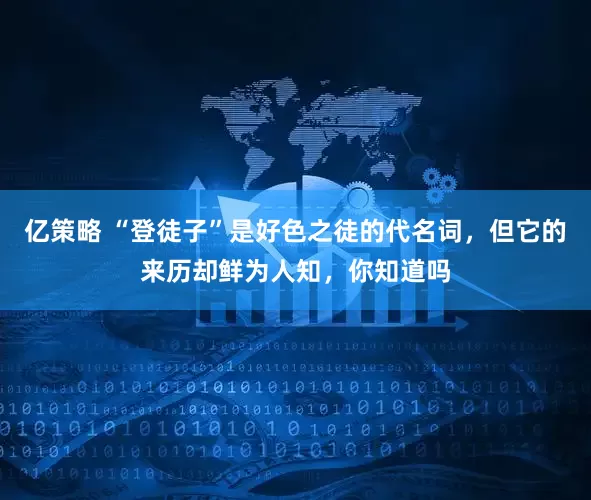 亿策略 “登徒子”是好色之徒的代名词，但它的来历却鲜为人知，你知道吗