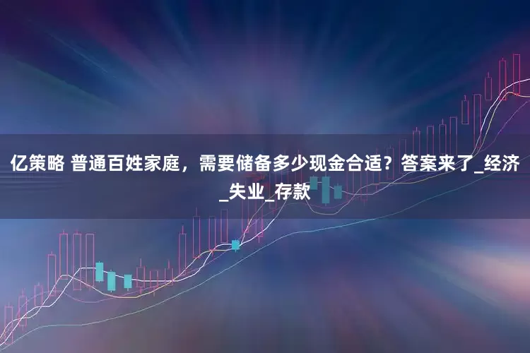 亿策略 普通百姓家庭，需要储备多少现金合适？答案来了_经济_失业_存款