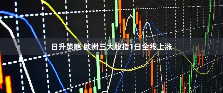 日升策略 欧洲三大股指1日全线上涨