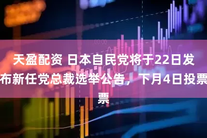 天盈配资 日本自民党将于22日发布新任党总裁选举公告，下月4日投票