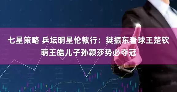 七星策略 乒坛明星伦敦行：樊振东看球王楚钦萌王皓儿子孙颖莎势必夺冠