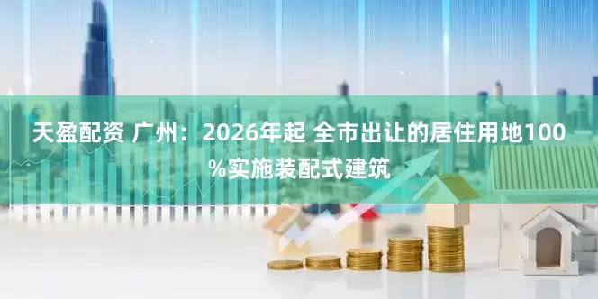 天盈配资 广州：2026年起 全市出让的居住用地100%实施装配式建筑