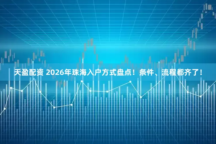 天盈配资 2026年珠海入户方式盘点！条件、流程都齐了！