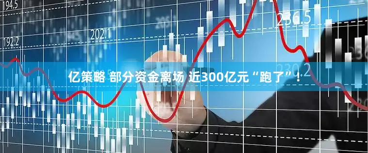 亿策略 部分资金离场 近300亿元“跑了”！