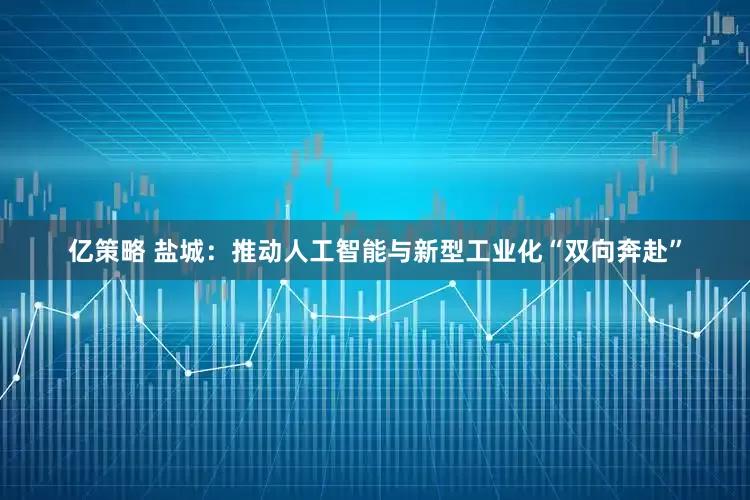 亿策略 盐城：推动人工智能与新型工业化“双向奔赴”