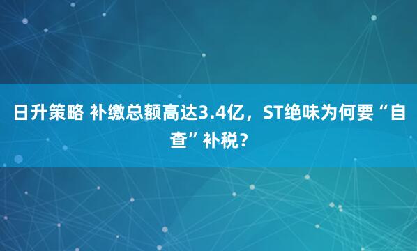 日升策略 补缴总额高达3.4亿,ST绝味为何要“自查”补税?