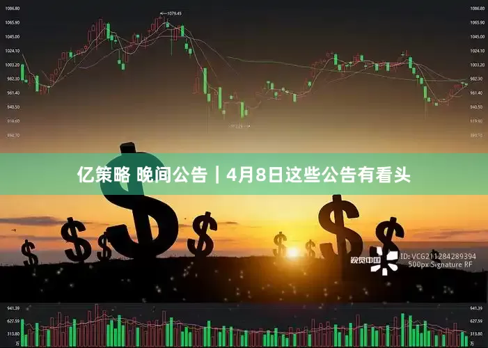 亿策略 晚间公告｜4月8日这些公告有看头