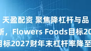 天盈配资 聚焦降杠杆与品牌焕新，Flowers Foods目标2027财年末杠杆率降至3倍以下