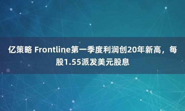 亿策略 Frontline第一季度利润创20年新高，每股1.55派发美元股息