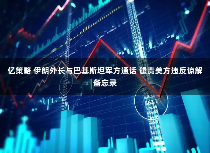 亿策略 伊朗外长与巴基斯坦军方通话 谴责美方违反谅解备忘录
